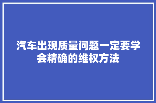 汽车出现质量问题一定要学会精确的维权方法