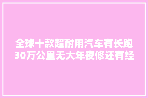 全球十款超耐用汽车有长跑30万公里无大年夜修还有经济实惠之选