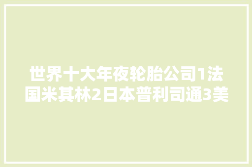 世界十大年夜轮胎公司1法国米其林2日本普利司通3美国固特异