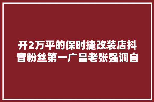 开2万平的保时捷改装店抖音粉丝第一广昌老张强调自己不是网红