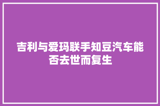 吉利与爱玛联手知豆汽车能否去世而复生