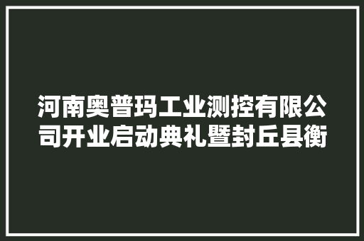 河南奥普玛工业测控有限公司开业启动典礼暨封丘县衡器家当成长座谈会开幕