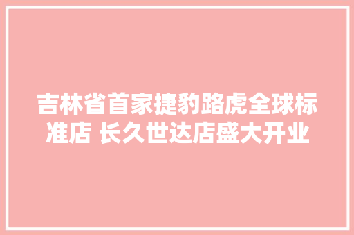 吉林省首家捷豹路虎全球标准店 长久世达店盛大开业