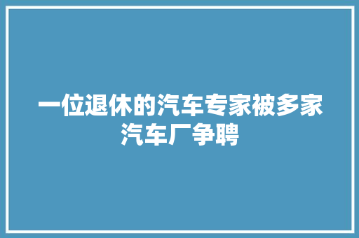 一位退休的汽车专家被多家汽车厂争聘