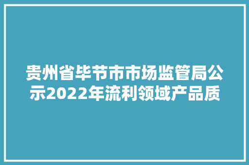 贵州省毕节市市场监管局公示2022年流利领域产品质量抽查考验结果第二批