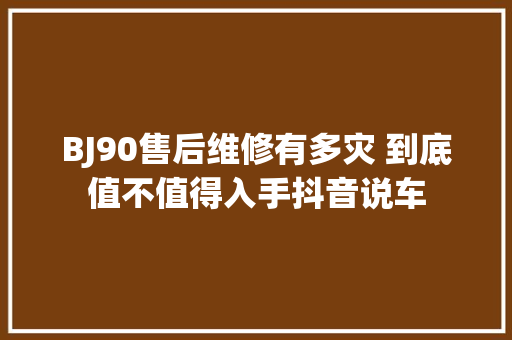 BJ90售后维修有多灾 到底值不值得入手抖音说车