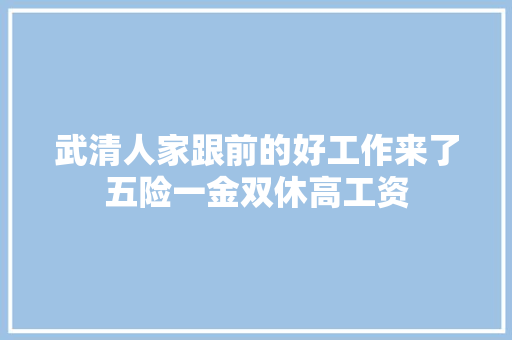 武清人家跟前的好工作来了五险一金双休高工资