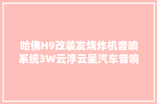 哈佛H9改装发烧炸机音响系统3W云浮云星汽车音响