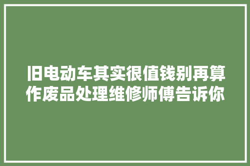 旧电动车其实很值钱别再算作废品处理维修师傅告诉你它的价格