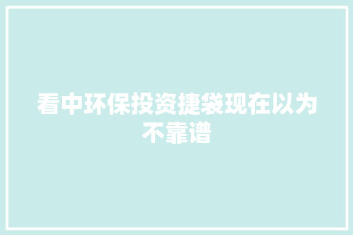 看中环保投资捷袋现在以为不靠谱