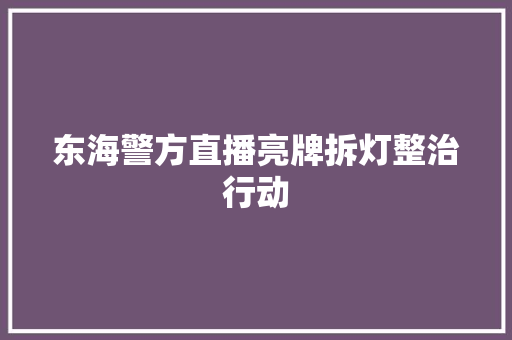 东海警方直播亮牌拆灯整治行动