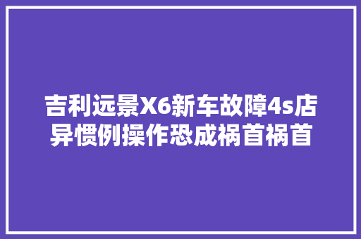 吉利远景X6新车故障4s店异惯例操作恐成祸首祸首