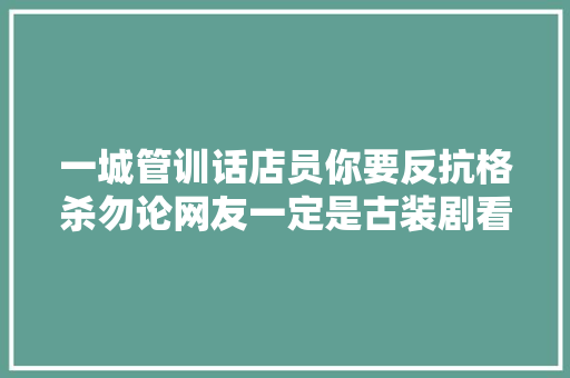 一城管训话店员你要反抗格杀勿论网友一定是古装剧看多了当地回应系外包工已被辞退