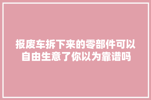 报废车拆下来的零部件可以自由生意了你以为靠谱吗