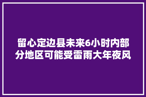 留心定边县未来6小时内部分地区可能受雷雨大年夜风影响