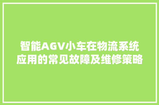 智能AGV小车在物流系统应用的常见故障及维修策略