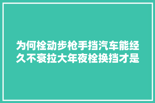 为何栓动步枪手挡汽车能经久不衰拉大年夜栓换挡才是汉子的乐趣