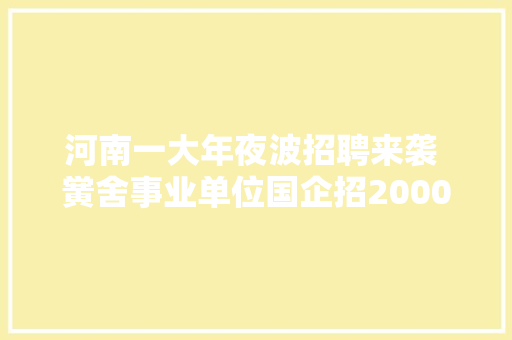 河南一大年夜波招聘来袭 黉舍事业单位国企招2000多人