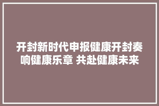 开封新时代申报健康开封奏响健康乐章 共赴健康未来