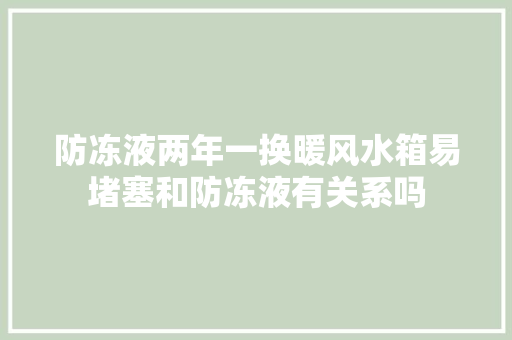 防冻液两年一换暖风水箱易堵塞和防冻液有关系吗