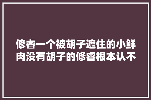 修睿一个被胡子遮住的小鲜肉没有胡子的修睿根本认不出来