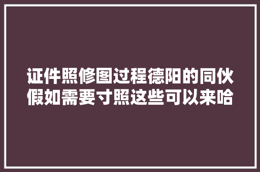 证件照修图过程德阳的同伙假如需要寸照这些可以来哈
