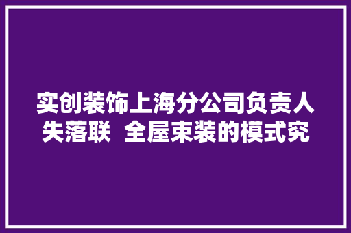 实创装饰上海分公司负责人失落联  全屋束装的模式究竟能不能走得通