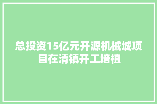 总投资15亿元开源机械城项目在清镇开工培植