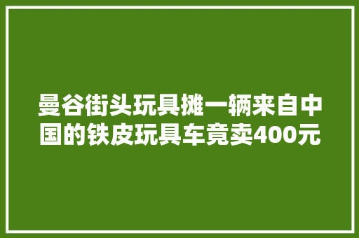 曼谷街头玩具摊一辆来自中国的铁皮玩具车竟卖400元值不