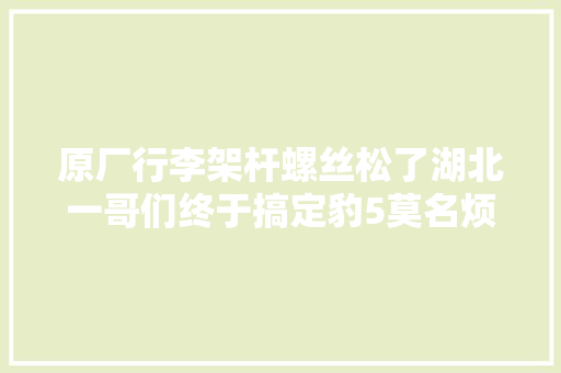 原厂行李架杆螺丝松了湖北一哥们终于搞定豹5莫名烦人的异响 汽车知识