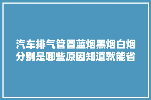 汽车排气管冒蓝烟黑烟白烟分别是哪些原因知道就能省大年夜钱