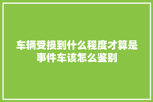 车辆受损到什么程度才算是事件车该怎么鉴别