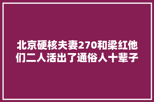 北京硬核夫妻270和梁红他们二人活出了通俗人十辈子的人生