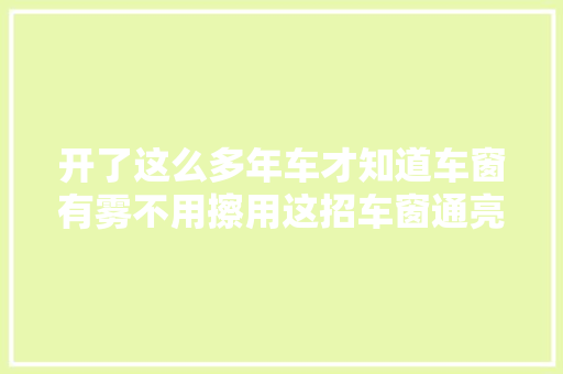 开了这么多年车才知道车窗有雾不用擦用这招车窗通亮如新