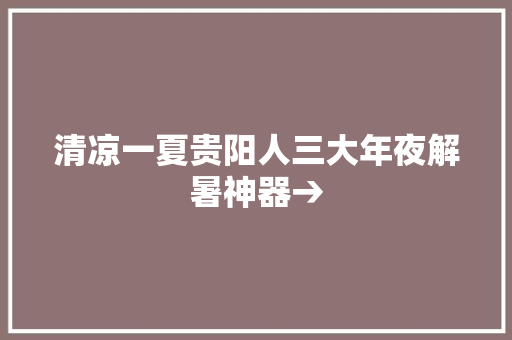 清凉一夏贵阳人三大年夜解暑神器→
