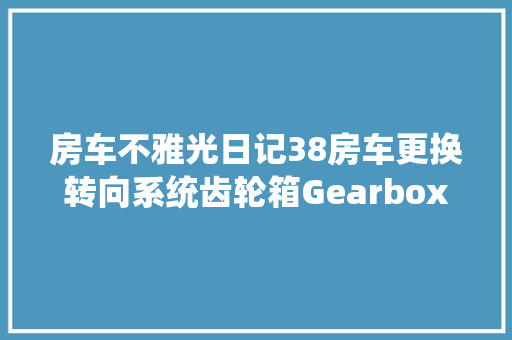 房车不雅光日记38房车更换转向系统齿轮箱Gearbox