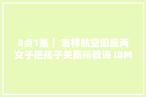 8点1氪｜ 吉祥航空回应两女子把孩子关厕所教诲 IBM关闭中国研发部涉及上千员工印度总理首次回应女演习年夜夫遭奸杀案