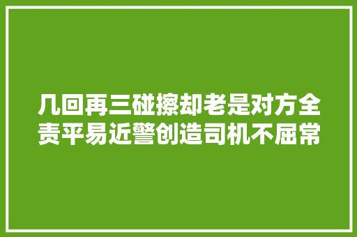 几回再三碰擦却老是对方全责平易近警创造司机不屈常