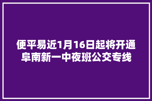 便平易近1月16日起将开通阜南新一中夜班公交专线