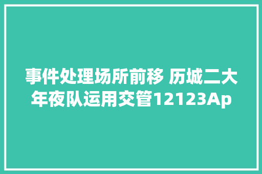 事件处理场所前移 历城二大年夜队运用交管12123App快处快赔