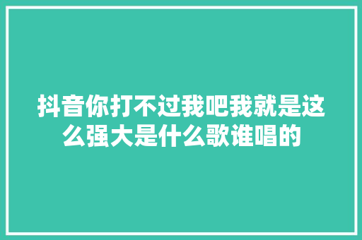 抖音你打不过我吧我就是这么强大是什么歌谁唱的