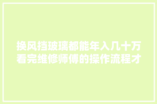换风挡玻璃都能年入几十万看完维修师傅的操作流程才明白