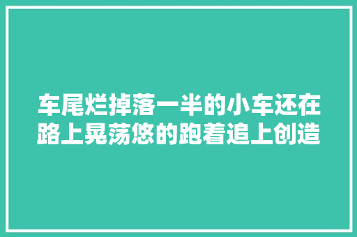 车尾烂掉落一半的小车还在路上晃荡悠的跑着追上创造车前面损坏