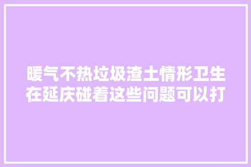 暖气不热垃圾渣土情形卫生在延庆碰着这些问题可以打这个电话