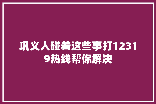 巩义人碰着这些事打12319热线帮你解决