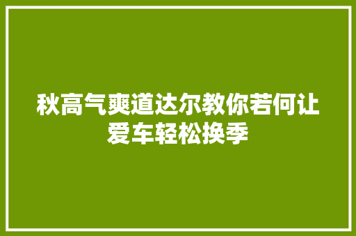 秋高气爽道达尔教你若何让爱车轻松换季