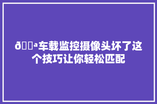 💪车载监控摄像头坏了这个技巧让你轻松匹配