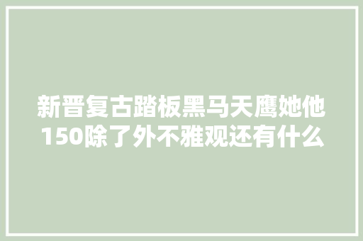 新晋复古踏板黑马天鹰她他150除了外不雅观还有什么 汽车知识