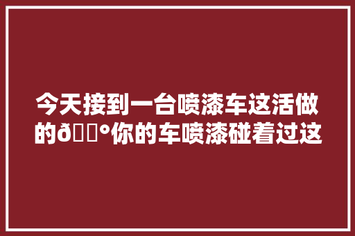 今天接到一台喷漆车这活做的😰你的车喷漆碰着过这种情况
