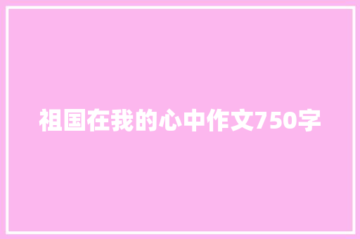 祖国在我的心中作文750字